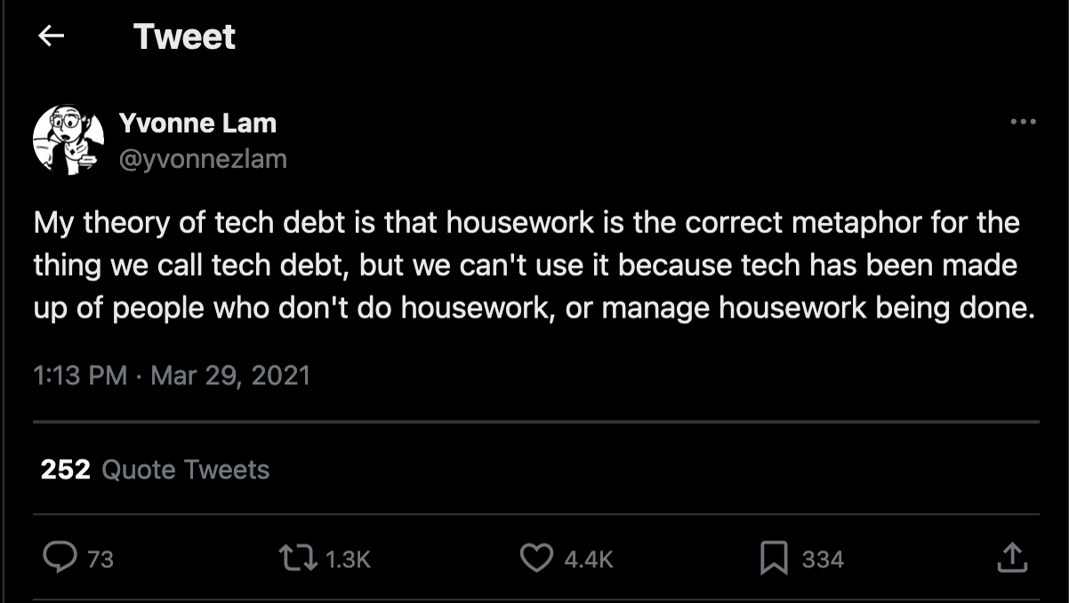 Yvonne Lam: My theory of tech debt is that housework is the correct metaphor for the thing we call tech debt, but we can't use it because tech has been made up of people who don't do housework, or manage housework being done.