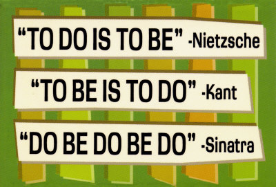 Nietzsche: 'To do is to be.' Kant: 'To be is to do.' Sinatra: 'Do be do be do.